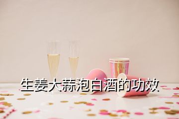 生姜大蒜泡白酒的功效