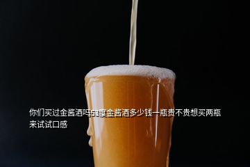 你們買過金醬酒嗎53度金醬酒多少錢一瓶貴不貴想買兩瓶來試試口感