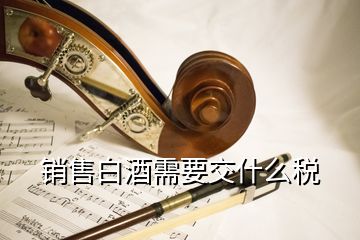 銷售白酒需要交什么稅