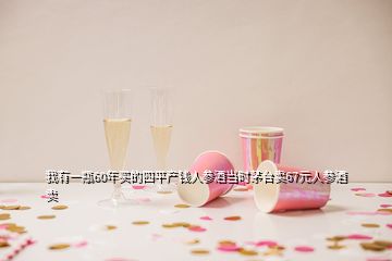 我有一瓶60年買的四平產(chǎn)錢人參酒當(dāng)時(shí)茅臺(tái)賣67元人參酒賣