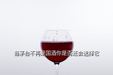 當(dāng)茅臺(tái)不再是國(guó)酒你是否還會(huì)選擇它