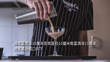 酒瓶里面深30厘米底面直徑10厘米瓶里酒深15厘米酒塞緊后瓶口向下