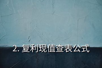 2. 復利現(xiàn)值查表公式