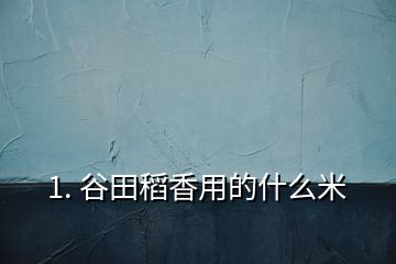 1. 谷田稻香用的什么米