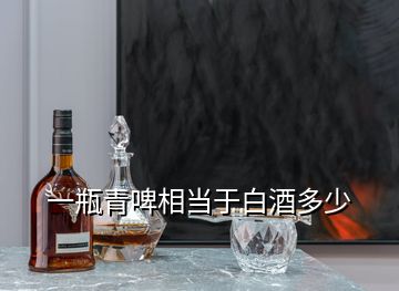 一瓶青啤相當于白酒多少