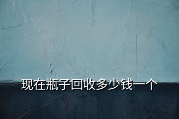 現(xiàn)在瓶子回收多少錢一個(gè)