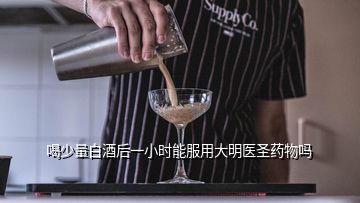 喝少量白酒后一小時能服用大明醫(yī)圣藥物嗎