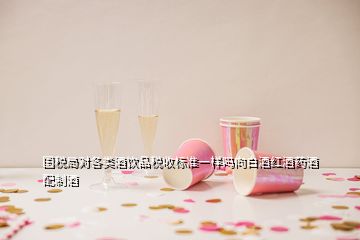 國(guó)稅局對(duì)各類酒飲品稅收標(biāo)準(zhǔn)一樣嗎向白酒紅酒藥酒配制酒