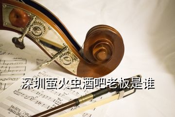 深圳螢火蟲酒吧老板是誰