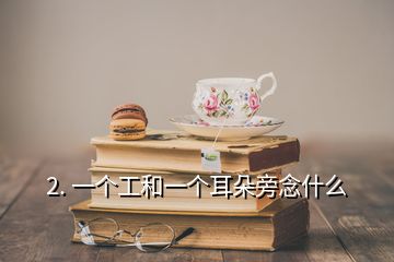 2. 一個(gè)工和一個(gè)耳朵旁念什么