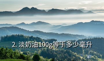 2. 淡奶油100g等于多少毫升