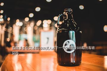 指數(shù)基金在交易日1500買入再下一個(gè)交易日1500取出有收益嗎