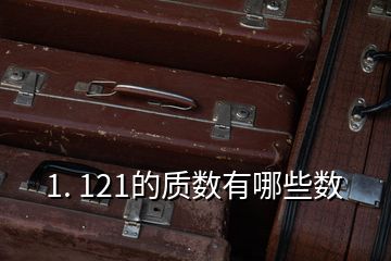 1. 121的質(zhì)數(shù)有哪些數(shù)