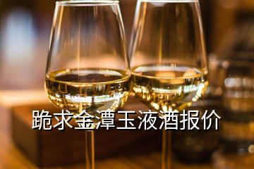 跪求金潭玉液酒報價