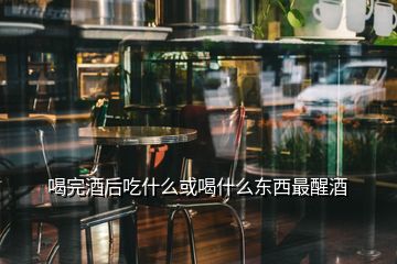 喝完酒后吃什么或喝什么東西最醒酒