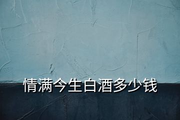 情滿(mǎn)今生白酒多少錢(qián)