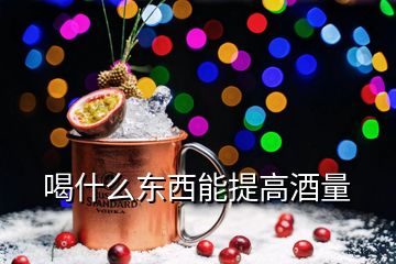 喝什么東西能提高酒量