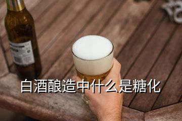 白酒釀造中什么是糖化