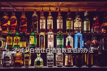 不減少白酒讓白酒度數(shù)變低的辦法