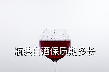 瓶裝白酒保質(zhì)期多長