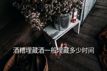 酒糟埋藏酒一般埋藏多少時(shí)間