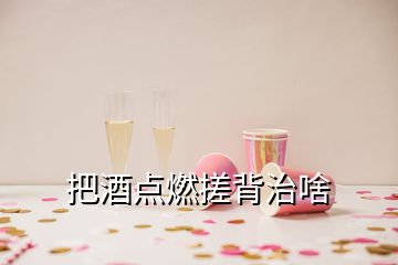 把酒點燃搓背治啥