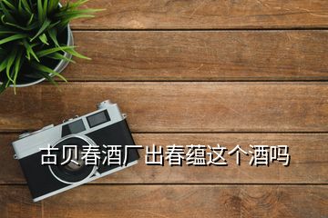 古貝春酒廠出春蘊(yùn)這個酒嗎