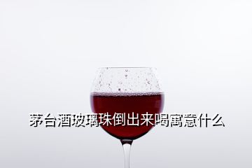 茅臺(tái)酒玻璃珠倒出來喝寓意什么