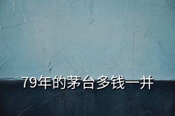 79年的茅臺多錢一并