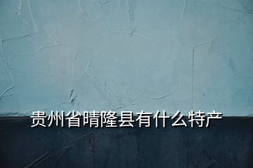 貴州省晴隆縣有什么特產(chǎn)