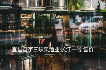 宜昌鑫宇三峽泉酒業(yè) 長江一號 售價