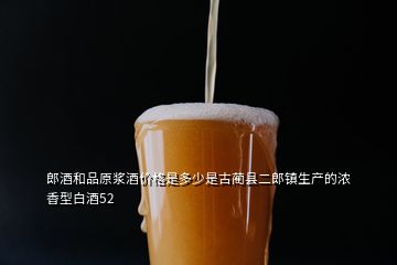 郎酒和品原漿酒價格是多少是古藺縣二郎鎮(zhèn)生產(chǎn)的濃香型白酒52