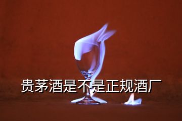 貴茅酒是不是正規(guī)酒廠