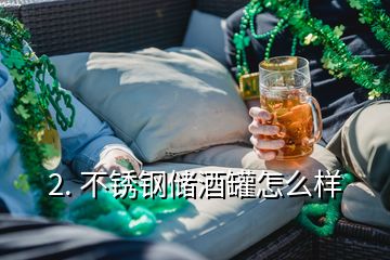 2. 不銹鋼儲酒罐怎么樣