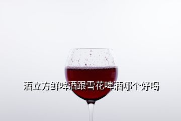 酒立方鮮啤酒跟雪花啤酒哪個好喝