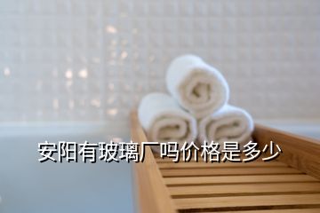 安陽有玻璃廠嗎價(jià)格是多少