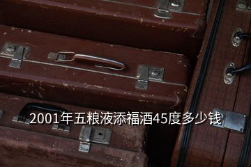 2001年五糧液添福酒45度多少錢