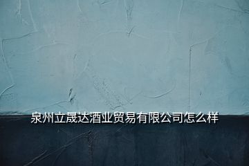 泉州立晟達酒業(yè)貿(mào)易有限公司怎么樣