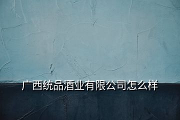 廣西統(tǒng)品酒業(yè)有限公司怎么樣