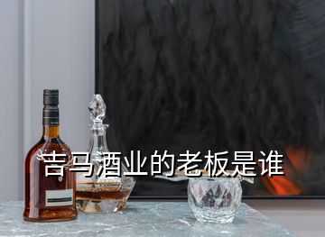 吉馬酒業(yè)的老板是誰(shuí)