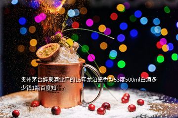 貴州茅臺醉泉酒業(yè)產(chǎn)的15年龍泊醬香型53度500ml白酒多少錢1瓶百度知