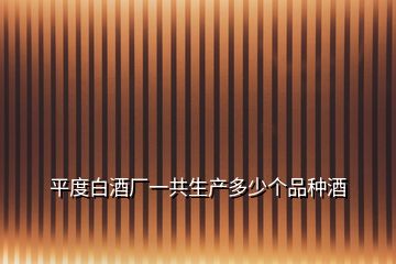 平度白酒廠一共生產(chǎn)多少個(gè)品種酒