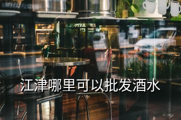 江津哪里可以批發(fā)酒水