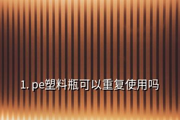 1. pe塑料瓶可以重復使用嗎