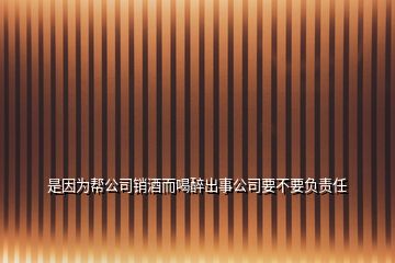 是因?yàn)閹凸句N酒而喝醉出事公司要不要負(fù)責(zé)任