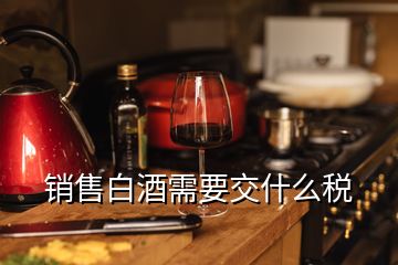 銷售白酒需要交什么稅