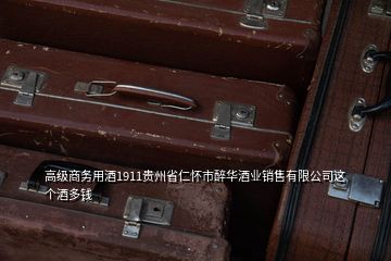 高級商務(wù)用酒1911貴州省仁懷市醉華酒業(yè)銷售有限公司這個酒多錢