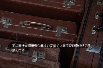 王華因涉嫌挪用資金罪被公安機關(guān)立案偵查偵查終結(jié)后移送人民檢