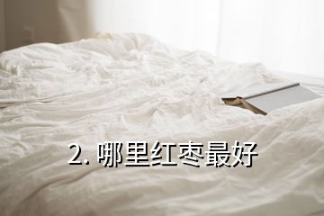 2. 哪里紅棗最好