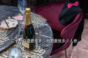 二十斤白酒要放多少泡酒要放多少人參